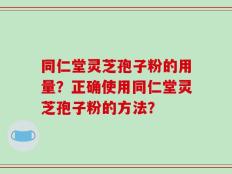 同仁堂灵芝孢子粉的用量？正确使用同仁堂灵芝孢子粉的方法？