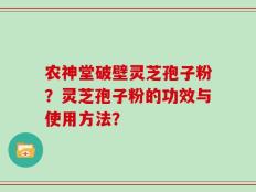 农神堂破壁灵芝孢子粉？灵芝孢子粉的功效与使用方法？