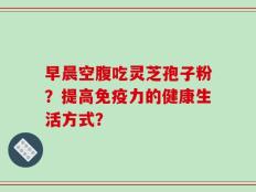 早晨空腹吃灵芝孢子粉？提高免疫力的健康生活方式？