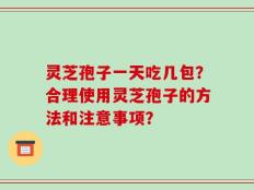灵芝孢子一天吃几包？合理使用灵芝孢子的方法和注意事项？