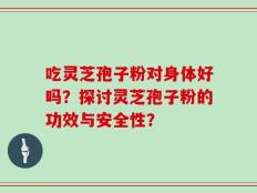 吃灵芝孢子粉对身体好吗？探讨灵芝孢子粉的功效与安全性？