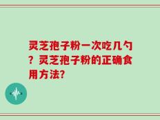 灵芝孢子粉一次吃几勺？灵芝孢子粉的正确食用方法？