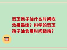 灵芝孢子油什么时间吃效果最佳？科学的灵芝孢子油食用时间指南？