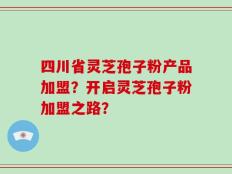 四川省灵芝孢子粉产品加盟？开启灵芝孢子粉加盟之路？
