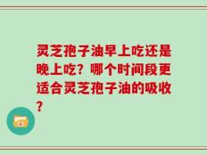 灵芝孢子油早上吃还是晚上吃？哪个时间段更适合灵芝孢子油的吸收？