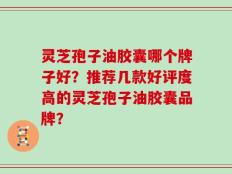 灵芝孢子油胶囊哪个牌子好？推荐几款好评度高的灵芝孢子油胶囊品牌？