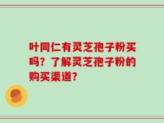 叶同仁有灵芝孢子粉买吗？了解灵芝孢子粉的购买渠道？