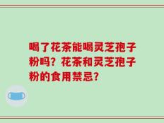 喝了花茶能喝灵芝孢子粉吗？花茶和灵芝孢子粉的食用禁忌？