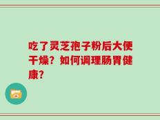 吃了灵芝孢子粉后大便干燥？如何调理肠胃健康？