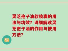 灵芝孢子油软胶囊的用法与功效？详细解读灵芝孢子油的作用与使用方法？