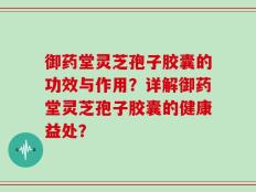御药堂灵芝孢子胶囊的功效与作用？详解御药堂灵芝孢子胶囊的健康益处？