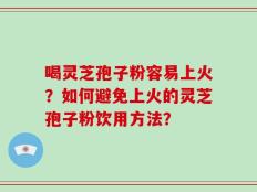 喝灵芝孢子粉容易上火？如何避免上火的灵芝孢子粉饮用方法？