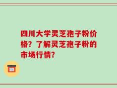 四川大学灵芝孢子粉价格？了解灵芝孢子粉的市场行情？