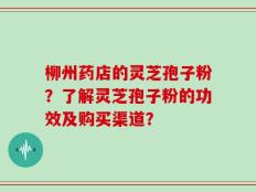 柳州药店的灵芝孢子粉？了解灵芝孢子粉的功效及购买渠道？