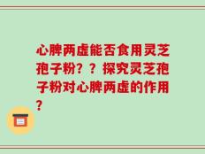 心脾两虚能否食用灵芝孢子粉？？探究灵芝孢子粉对心脾两虚的作用？