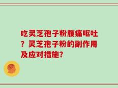 吃灵芝孢子粉腹痛呕吐？灵芝孢子粉的副作用及应对措施？