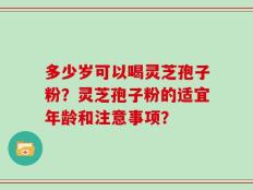 多少岁可以喝灵芝孢子粉？灵芝孢子粉的适宜年龄和注意事项？