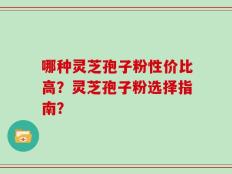 哪种灵芝孢子粉性价比高？灵芝孢子粉选择指南？