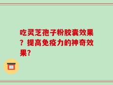 吃灵芝孢子粉胶囊效果？提高免疫力的神奇效果？