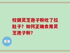 权健灵芝孢子粉吃了拉肚子？如何正确食用灵芝孢子粉？