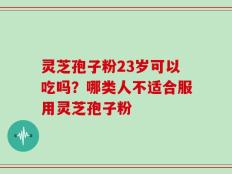 灵芝孢子粉23岁可以吃吗？哪类人不适合服用灵芝孢子粉