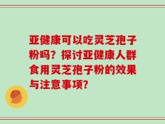 亚健康可以吃灵芝孢子粉吗？探讨亚健康人群食用灵芝孢子粉的效果与注意事项？