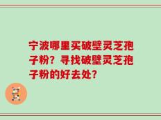 宁波哪里买破壁灵芝孢子粉？寻找破壁灵芝孢子粉的好去处？