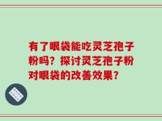 有了眼袋能吃灵芝孢子粉吗？探讨灵芝孢子粉对眼袋的改善效果？