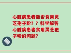 心脏病患者能否食用灵芝孢子粉？？科学解答心脏病患者食用灵芝孢子粉的问题？