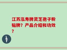 江苏泓寿牌灵芝孢子粉贴牌？产品介绍和功效？