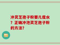 冲灵芝孢子粉要几度水？正确冲泡灵芝孢子粉的方法？