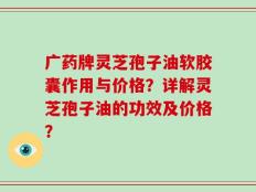 广药牌灵芝孢子油软胶囊作用与价格？详解灵芝孢子油的功效及价格？