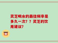 灵芝喝水的最佳频率是多久一次？？灵芝的饮用建议？