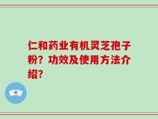 仁和药业有机灵芝孢子粉？功效及使用方法介绍？
