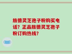旌德灵芝孢子粉购买电话？正品旌德灵芝孢子粉订购热线？