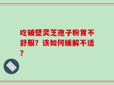 吃破壁灵芝孢子粉胃不舒服？该如何缓解不适？