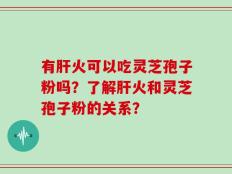有肝火可以吃灵芝孢子粉吗？了解肝火和灵芝孢子粉的关系？