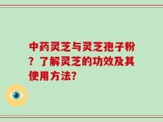 中药灵芝与灵芝孢子粉？了解灵芝的功效及其使用方法？