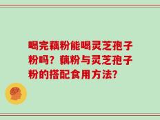喝完藕粉能喝灵芝孢子粉吗？藕粉与灵芝孢子粉的搭配食用方法？