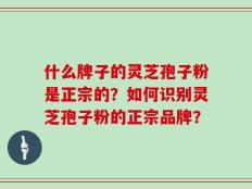 什么牌子的灵芝孢子粉是正宗的？如何识别灵芝孢子粉的正宗品牌？