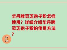 华丹牌灵芝孢子粉怎样使用？详细介绍华丹牌灵芝孢子粉的使用方法？