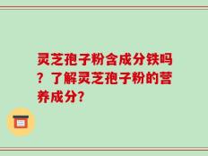 灵芝孢子粉含成分铁吗？了解灵芝孢子粉的营养成分？