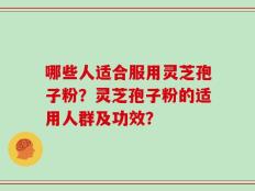 哪些人适合服用灵芝孢子粉？灵芝孢子粉的适用人群及功效？