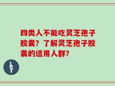 四类人不能吃灵芝孢子胶囊？了解灵芝孢子胶囊的适用人群？