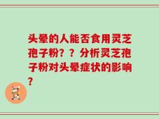 头晕的人能否食用灵芝孢子粉？？分析灵芝孢子粉对头晕症状的影响？