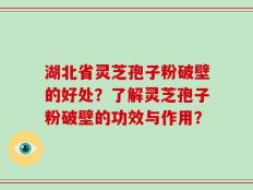 湖北省灵芝孢子粉破壁的好处？了解灵芝孢子粉破壁的功效与作用？