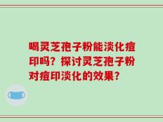 喝灵芝孢子粉能淡化痘印吗？探讨灵芝孢子粉对痘印淡化的效果？