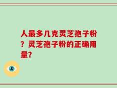 人最多几克灵芝孢子粉？灵芝孢子粉的正确用量？