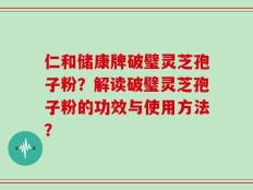 仁和储康牌破璧灵芝孢子粉？解读破璧灵芝孢子粉的功效与使用方法？