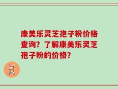 康美乐灵芝孢子粉价格查询？了解康美乐灵芝孢子粉的价格？